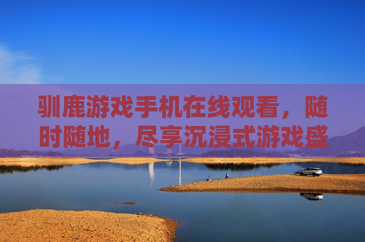 驯鹿游戏手机在线观看，随时随地，尽享沉浸式游戏盛宴，驯鹿游戏手机在线观看，随时随地尽享沉浸式游戏盛宴