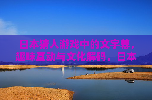日本猜人游戏中的文字幕,趣味互动与文化解码,日本猜人游戏文字幕,趣味互动与文化解码