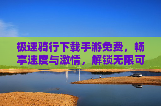 极速骑行下载手游免费，畅享速度与激情，解锁无限可能！极速骑行下载手游免费，畅享速度与激情，解锁无限可能！