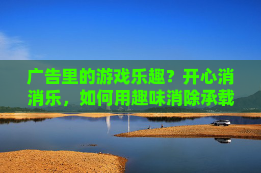 广告里的游戏乐趣？开心消消乐，如何用趣味消除承载广告魅力，广告里的游戏乐趣？开心消消乐，如何用趣味消除承载广告魅力