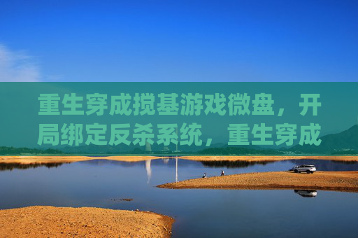 重生穿成搅基游戏微盘,开局绑定反杀系统,重生穿成搅基游戏微盘,开局绑定反杀系统