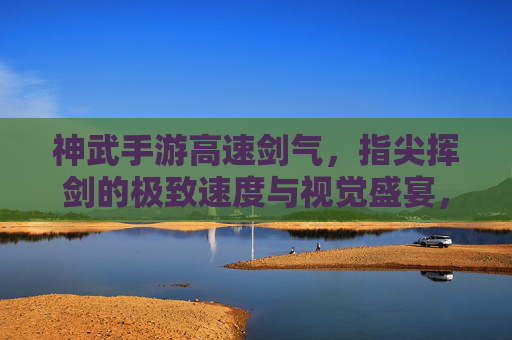 神武手游高速剑气，指尖挥剑的极致速度与视觉盛宴，神武手游高速剑气，指尖挥剑的极致速度与视觉盛宴