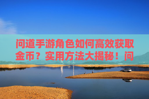问道手游角色如何高效获取金币？实用方法大揭秘！问道手游角色高效获取金币的实用方法大揭秘！