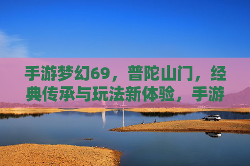 手游梦幻69,普陀山门,经典传承与玩法新体验,手游梦幻69,普陀山门经典传承与玩法新体验