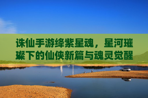 诛仙手游绛紫星魂，星河璀璨下的仙侠新篇与魂灵觉醒之旅
