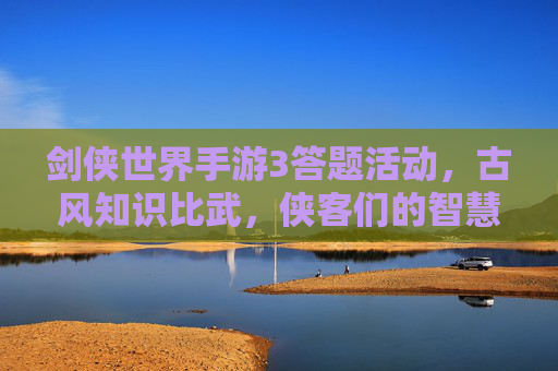 剑侠世界手游3答题活动,古风知识比武,侠客们的智慧新挑战