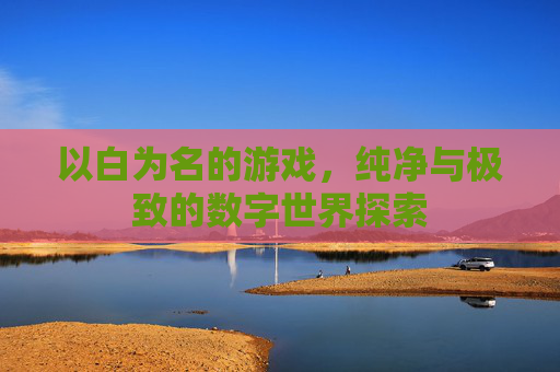 以白为名的游戏,纯净与极致的数字世界探索