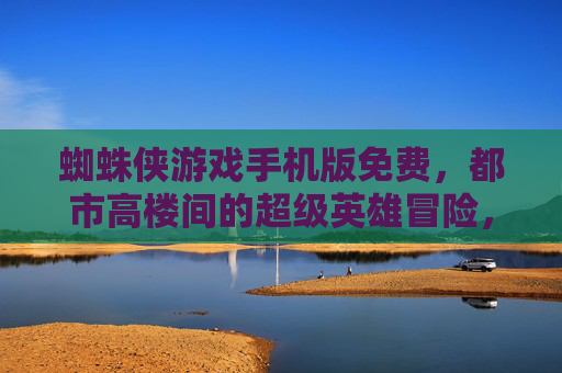 蜘蛛侠游戏手机版免费，都市高楼间的超级英雄冒险，畅玩不花钱！蜘蛛侠游戏手机版免费，高楼间超级英雄冒险，畅玩不花钱！