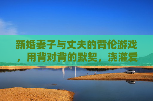 新婚妻子与丈夫的背伦游戏，用背对背的默契，浇灌爱情的甜蜜