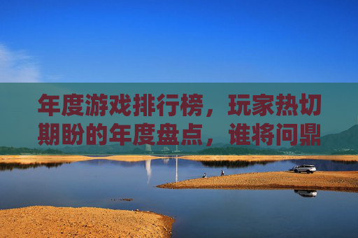 年度游戏排行榜，玩家热切期盼的年度盘点，谁将问鼎？年度游戏排行榜，玩家热切期盼的年度盘点，谁将问鼎？