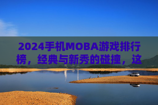 2024手机MOBA游戏排行榜,经典与新秀的碰撞,这些游戏定义手游竞技新格局,2024手机MOBA游戏排行榜,经典与新秀碰撞,定义手游竞技新格局