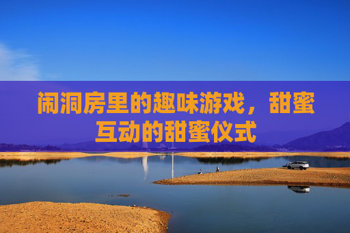 闹洞房里的趣味游戏，甜蜜互动的甜蜜仪式