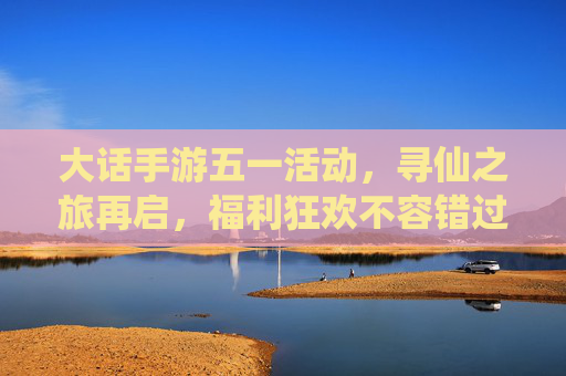 大话手游五一活动,寻仙之旅再启,福利狂欢不容错过!大话手游五一活动,寻仙之旅再启,福利狂欢不容错过!