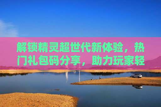 解锁精灵超世代新体验，热门礼包码分享，助力玩家轻松进阶！
