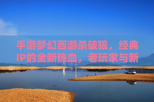 手游梦幻西游杀破狼,经典IP的全新热血,老玩家与新伙伴的共赴江湖,梦幻西游杀破狼,经典IP的全新热血,老玩家与新伙伴的共赴江湖