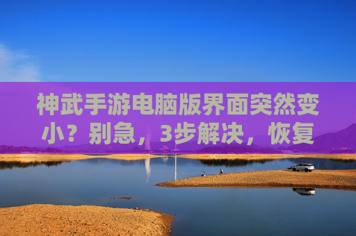 神武手游电脑版界面突然变小？别急，3步解决，恢复操作便捷！神武手游电脑版界面变小？3步解决，恢复操作便捷