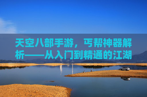 天空八部手游，丐帮神器解析——从入门到精通的江湖利器，天空八部手游，丐帮神器解析——从入门到精通的江湖利器