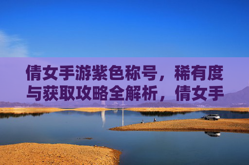倩女手游紫色称号,稀有度与获取攻略全解析,倩女手游紫色称号,稀有度与获取攻略全解析