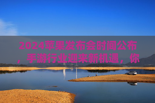 2024苹果发布会时间公布，手游行业迎来新机遇，你不可错过的科技盛宴，2024苹果发布会定档！手游行业迎新机遇，科技盛宴不容错过