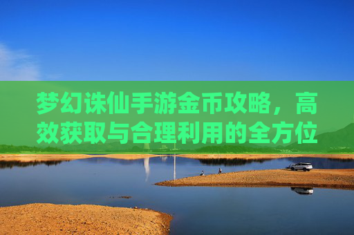 梦幻诛仙手游金币攻略，高效获取与合理利用的全方位指南