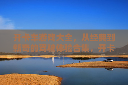 开卡车游戏大全，从经典到新奇的驾驶体验合集，开卡车游戏大全，从经典到新奇的驾驶体验合集