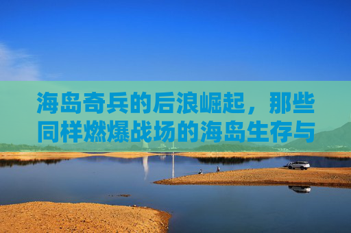 海岛奇兵的后浪崛起，那些同样燃爆战场的海岛生存与策略新体验，海岛奇兵后浪崛起，燃爆战场的海岛生存策略新体验