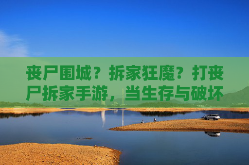 丧尸围城？拆家狂魔？打丧尸拆家手游，当生存与破坏碰撞，解锁最狂野的末世冒险！打丧尸拆家手游，生存与破坏碰撞，解锁最狂野末世冒险！