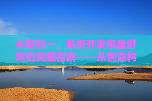 从零到一，系统开发棋盘游戏的完整指南——从创意构思到市场成功的实战路径，从零到一，系统开发棋盘游戏的完整指南——从创意构思到市场成功的实战路径