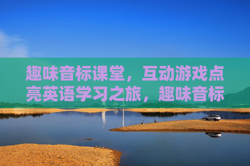 趣味音标课堂，互动游戏点亮英语学习之旅，趣味音标课堂，互动游戏点亮英语学习之旅