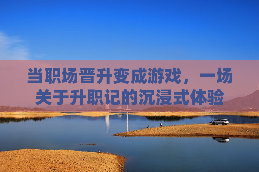 当职场晋升变成游戏,一场关于升职记的沉浸式体验
