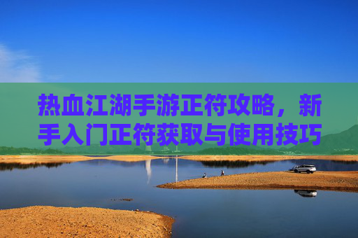 热血江湖手游正符攻略，新手入门正符获取与使用技巧全解析，热血江湖手游正符攻略，新手入门正符获取与使用技巧全解析