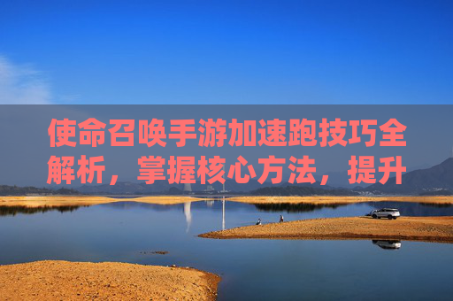 使命召唤手游加速跑技巧全解析,掌握核心方法,提升移动效率