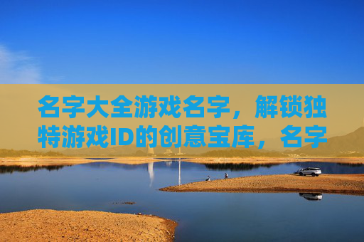 名字大全游戏名字，解锁独特游戏ID的创意宝库，名字大全游戏名字，解锁独特游戏ID的创意宝库