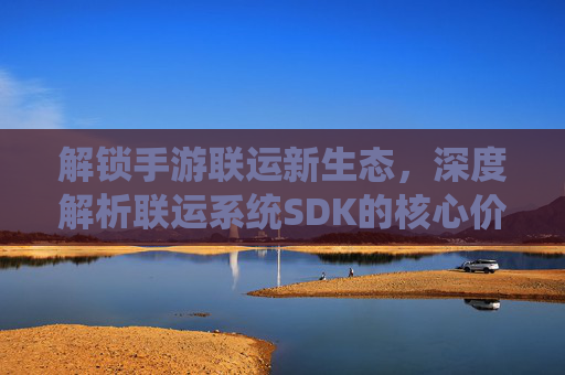 解锁手游联运新生态,深度解析联运系统SDK的核心价值与应用实践,解锁手游联运新生态,联运系统SDK的核心价值与应用实践