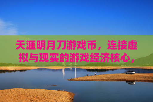 天涯明月刀游戏币,连接虚拟与现实的游戏经济核心,玩家体验的加速器,天涯明月刀游戏币,连接虚拟与现实的游戏经济核心,玩家体验的加速器