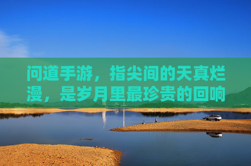 问道手游,指尖间的天真烂漫,是岁月里最珍贵的回响,问道手游,指尖间的天真烂漫,是岁月里最珍贵的回响