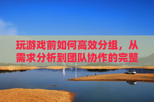 玩游戏前如何高效分组，从需求分析到团队协作的完整指南，玩游戏前高效分组，从需求分析到团队协作的完整指南