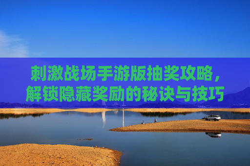 刺激战场手游版抽奖攻略,解锁隐藏奖励的秘诀与技巧,刺激战场手游版抽奖攻略,解锁隐藏奖励的秘诀与技巧