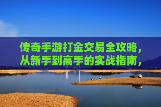 传奇手游打金交易全攻略，从新手到高手的实战指南，传奇手游打金交易全攻略，从新手到高手的实战指南
