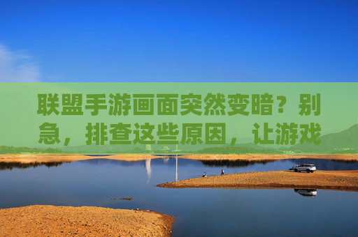 联盟手游画面突然变暗？别急，排查这些原因，让游戏画面重焕光彩