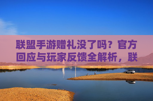 联盟手游赠礼没了吗？官方回应与玩家反馈全解析，联盟手游赠礼没了吗？官方回应与玩家反馈全解析