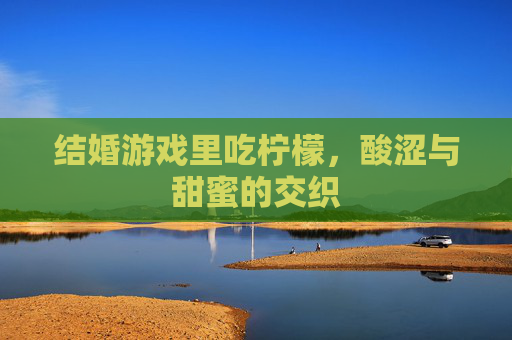 结婚游戏里吃柠檬，酸涩与甜蜜的交织