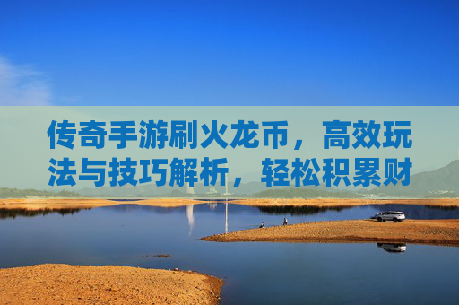 传奇手游刷火龙币,高效玩法与技巧解析,轻松积累财富,传奇手游火龙币高效刷取玩法与技巧解析,轻松积累财富