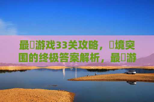 最囧游戏33关攻略,囧境突围的终极答案解析,最囧游戏33关攻略,囧境突围的终极答案解析