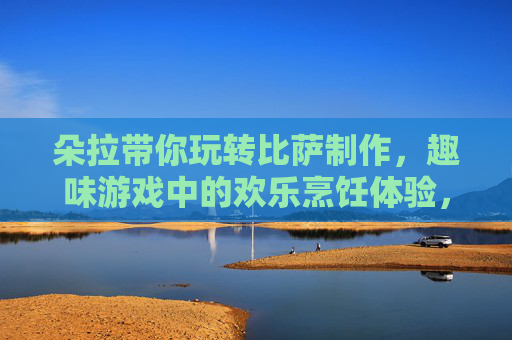 朵拉带你玩转比萨制作，趣味游戏中的欢乐烹饪体验，朵拉带你玩转比萨制作，趣味游戏中的欢乐烹饪体验