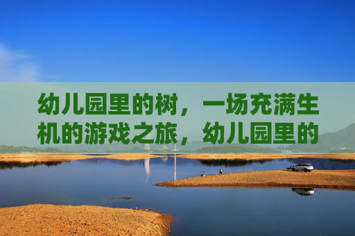 幼儿园里的树,一场充满生机的游戏之旅,幼儿园里的树,一场充满生机的游戏之旅