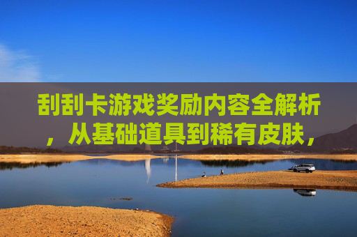 刮刮卡游戏奖励内容全解析,从基础道具到稀有皮肤,每一张卡都可能带来惊喜,游戏刮刮卡奖励内容全解析,从基础道具到稀有皮肤,每一张卡都可能带来惊喜
