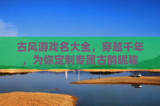 古风游戏名大全，穿越千年，为你定制专属古韵昵称