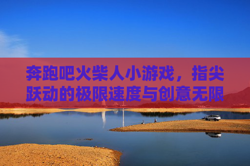 奔跑吧火柴人小游戏,指尖跃动的极限速度与创意无限,奔跑吧火柴人,指尖跃动的极限速度与创意无限游戏体验