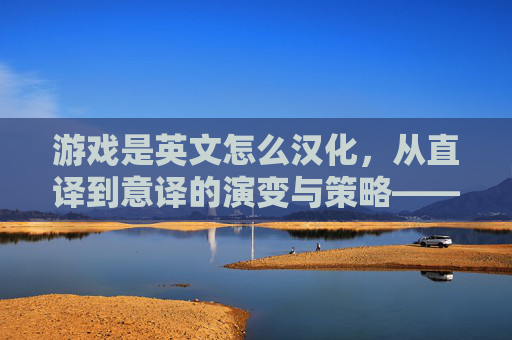 游戏是英文怎么汉化,从直译到意译的演变与策略——解析游戏术语的本土化之路,游戏术语汉化策略,从直译到意译的演变与本土化路径(或原句,游戏是英文怎么汉化,从直译到意译的演变与策略——解析游戏术语的本土化之路,保留核心信息即可,最终标题为,游戏术语的汉化,从直译到意译的演变与本土化策略)